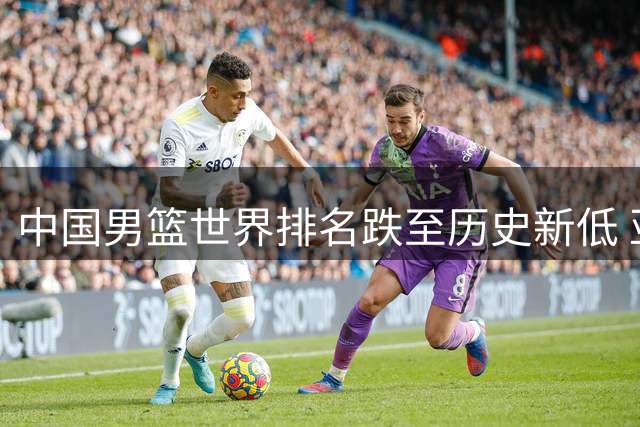 中国男篮世界排名跌至历史新低 亚洲第五位置岌岌可危