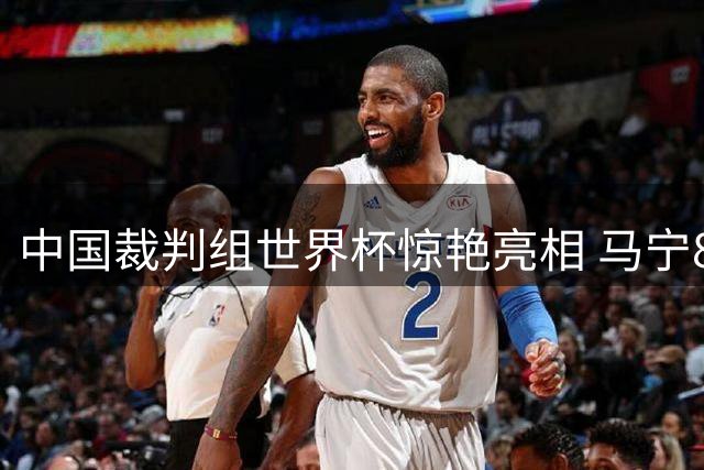 中国裁判组世界杯惊艳亮相 马宁8.4分背后藏着什么？