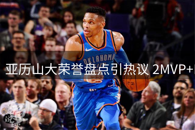 亚历山大荣誉盘点引热议 2MVP+FMVP成就跻身历史级后卫行列