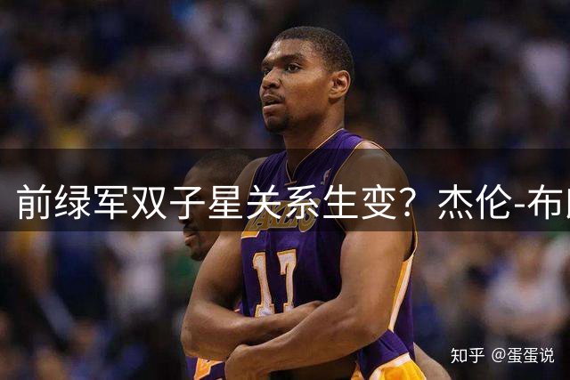 前绿军双子星关系生变？杰伦-布朗坦言与塔图姆鲜少往来