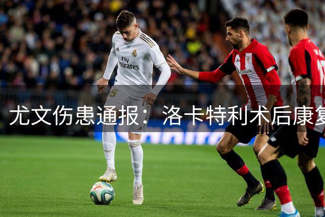 尤文伤患通报：洛卡特利术后康复 博加伤情确诊