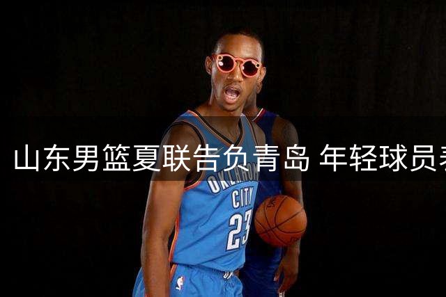 山东男篮夏联告负青岛 年轻球员表现亮眼