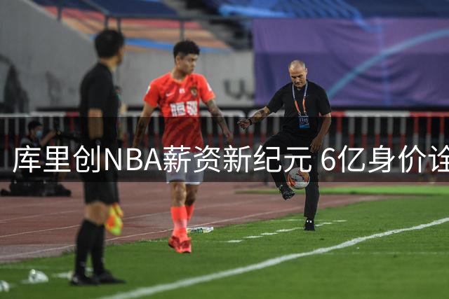 库里创NBA薪资新纪元 6亿身价诠释实力为王