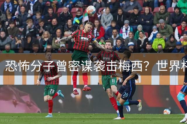 恐怖分子曾密谋袭击梅西？世界杯赛场安保内幕曝光