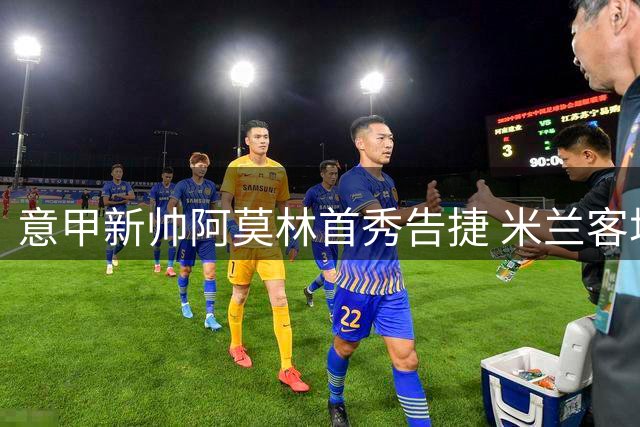 意甲新帅阿莫林首秀告捷 米兰客场力擒都灵