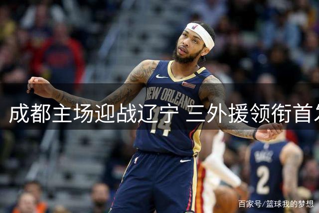 成都主场迎战辽宁 三外援领衔首发阵容