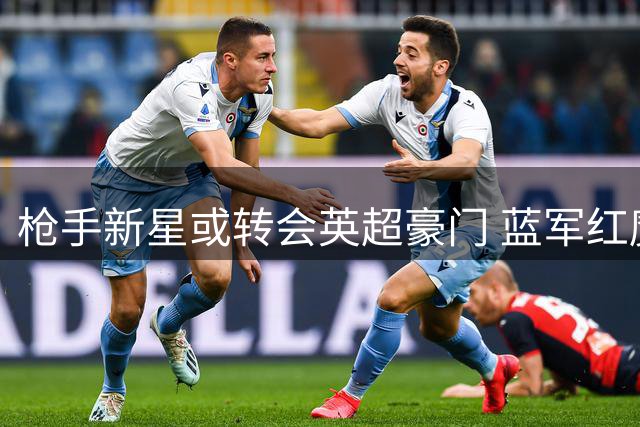 枪手新星或转会英超豪门 蓝军红魔展开争夺