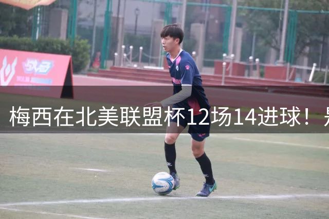 梅西在北美联盟杯12场14进球！是赛事历史射手王！