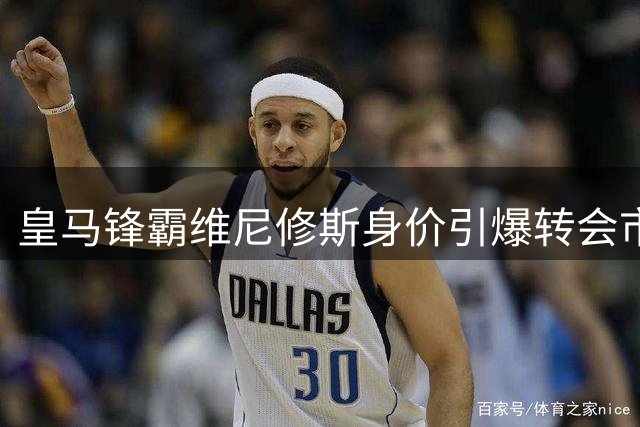 皇马锋霸维尼修斯身价引爆转会市场 阿森纳面临薪资结构大考