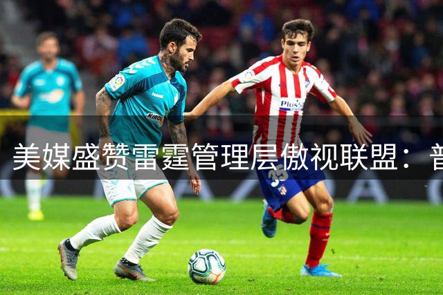 美媒盛赞雷霆管理层傲视联盟：普总运营能力堪称完美