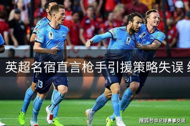 英超名宿直言枪手引援策略失误 维尼修斯续约皇马成定局
