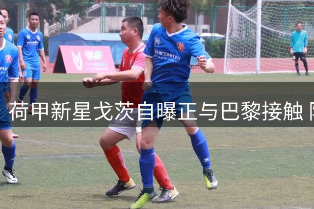 荷甲新星戈茨自曝正与巴黎接触 阿贾克斯青训瑰宝陷转会拉锯战
