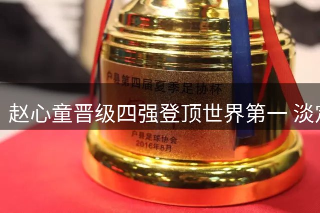 赵心童晋级四强登顶世界第一 淡定面对历史性突破