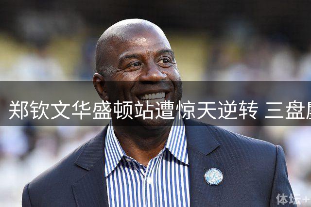 郑钦文华盛顿站遭惊天逆转 三盘鏖战暴露关键心态隐患