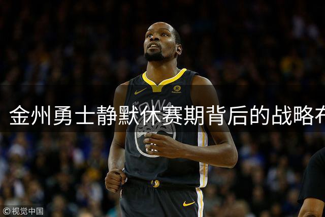 金州勇士静默休赛期背后的战略布局解析