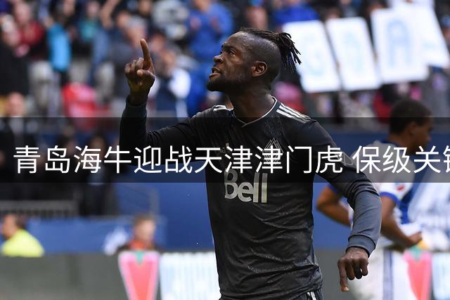 青岛海牛迎战天津津门虎 保级关键战引爆青春足球场