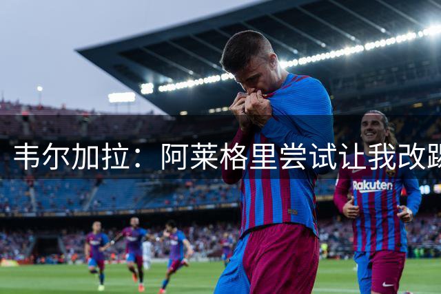 韦尔加拉：阿莱格里尝试让我改踢中前卫；梦想入选意大利队
