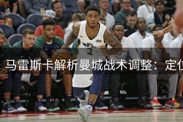 马雷斯卡解析曼城战术调整：定位球非关键，边路突破成重点
