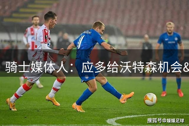 骑士媒体人：应多给沃特森机会&让米切尔多休息 他渴望成全明星