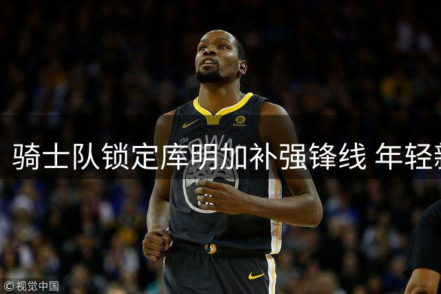 骑士队锁定库明加补强锋线 年轻新星或成克利夫兰新希望
