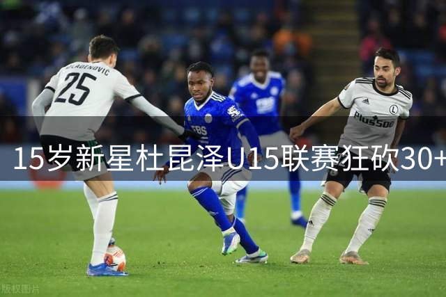 15岁新星杜昆泽U15联赛狂砍30+ 揭秘男篮名将之子的成长密码