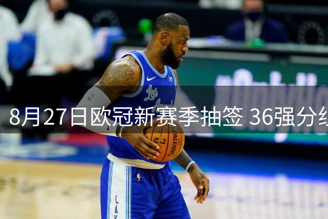 8月27日欧冠新赛季抽签 36强分组对阵规则详解