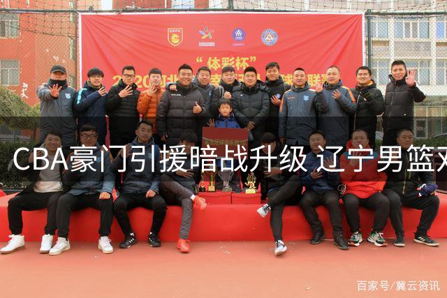 CBA豪门引援暗战升级 辽宁男篮双线出击抢人再度受阻