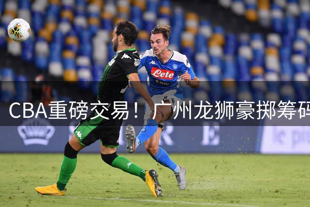 CBA重磅交易！广州龙狮豪掷筹码换得四川状元签
