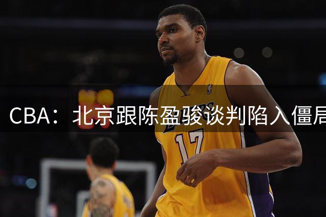 CBA：北京跟陈盈骏谈判陷入僵局，广东男篮三名年轻球员获得续约，广东小外援最新消息